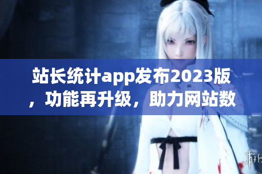 站长统计app发布2023版，功能再升级，助力网站数据分析！(1)