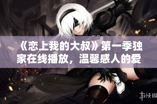 《恋上我的大叔》第一季独家在线播放，温馨感人的爱情故事出色上演！