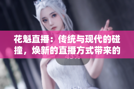 花魁直播：传统与现代的碰撞，焕新的直播方式带来的冲击
