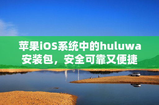 苹果iOS系统中的huluwa安装包，安全可靠又便捷