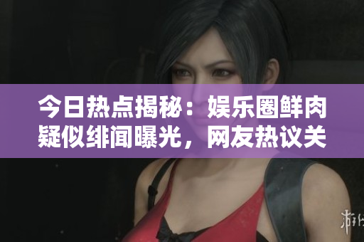 今日热点揭秘：娱乐圈鲜肉疑似绯闻曝光，网友热议关注