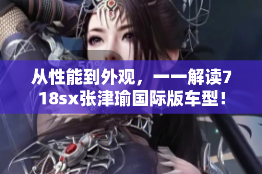 从性能到外观，一一解读718sx张津瑜国际版车型！