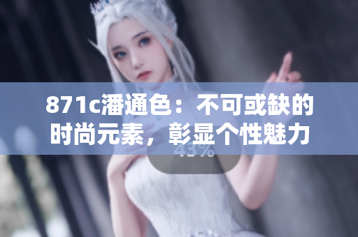 871c潘通色：不可或缺的时尚元素，彰显个性魅力