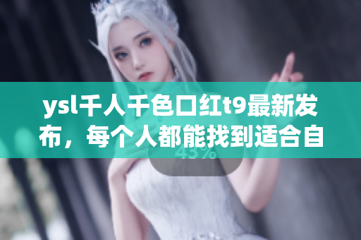 ysl千人千色口红t9最新发布，每个人都能找到适合自己的颜色