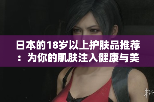 日本的18岁以上护肤品推荐：为你的肌肤注入健康与美丽