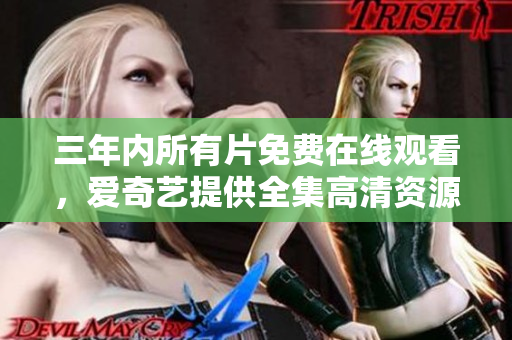 三年内所有片免费在线观看，爱奇艺提供全集高清资源