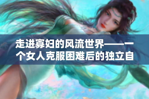 走进寡妇的风流世界——一个女人克服困难后的独立自主成长史