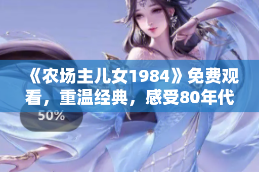 《农场主儿女1984》免费观看，重温经典，感受80年代美好！