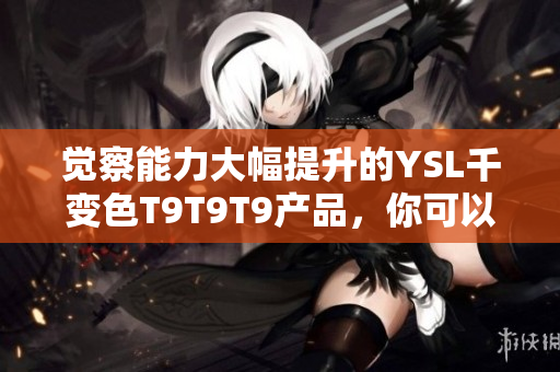 觉察能力大幅提升的YSL千变色T9T9T9产品，你可以看到的的范围是？