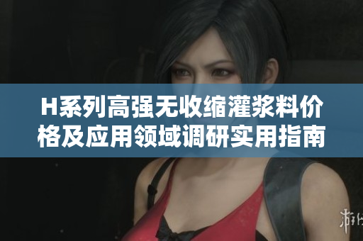 H系列高强无收缩灌浆料价格及应用领域调研实用指南