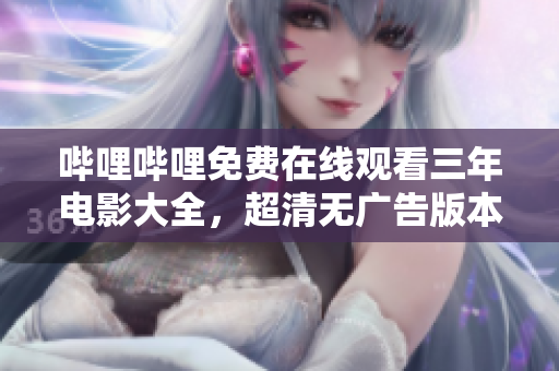 哔哩哔哩免费在线观看三年电影大全，超清无广告版本！