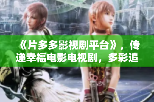 《片多多影视剧平台》，传递幸福电影电视剧，多彩追剧新体验！