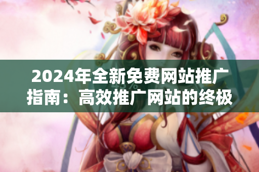 2024年全新免费网站推广指南：高效推广网站的终极策略大揭秘