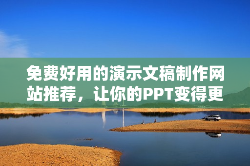 免费好用的演示文稿制作网站推荐，让你的PPT变得更加美观与生动