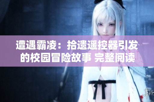 遭遇霸凌：拾遗遥控器引发的校园冒险故事 完整阅读