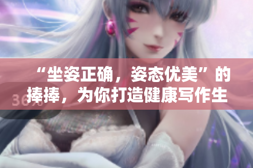 “坐姿正确，姿态优美”的捧捧，为你打造健康写作生活！