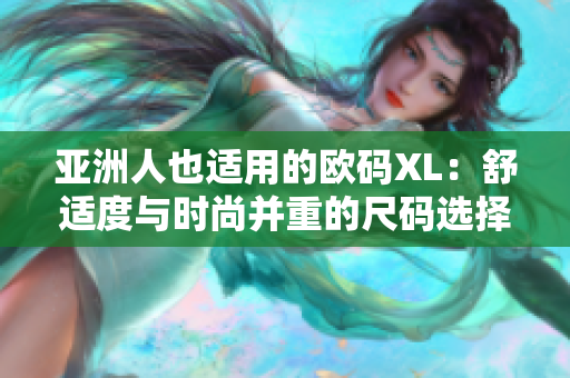 亚洲人也适用的欧码XL：舒适度与时尚并重的尺码选择