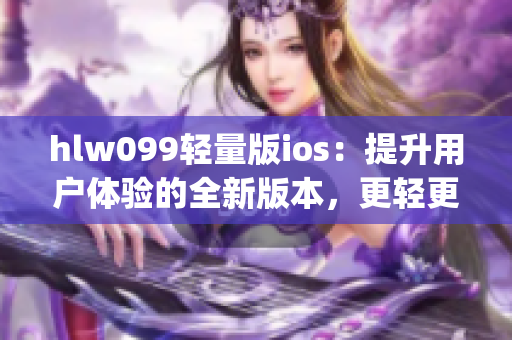 hlw099轻量版ios：提升用户体验的全新版本，更轻更快更省电(1)