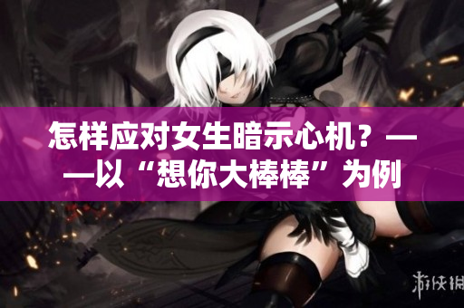 怎样应对女生暗示心机？——以“想你大棒棒”为例