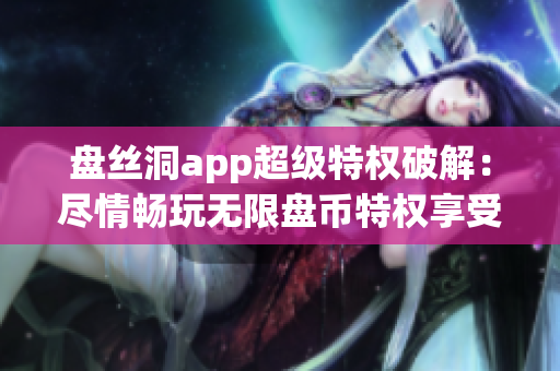 盘丝洞app超级特权破解：尽情畅玩无限盘币特权享受