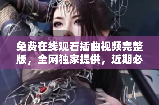 免费在线观看插曲视频完整版，全网独家提供，近期必看好剧！