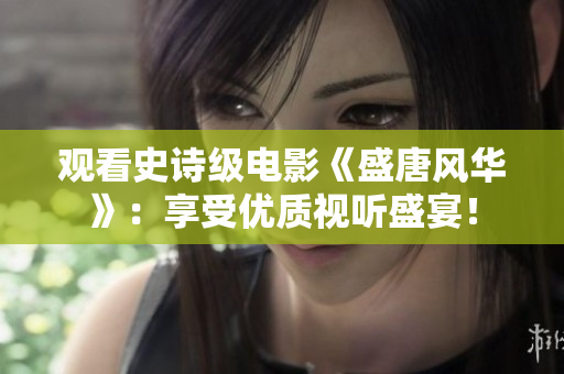 观看史诗级电影《盛唐风华》：享受优质视听盛宴！