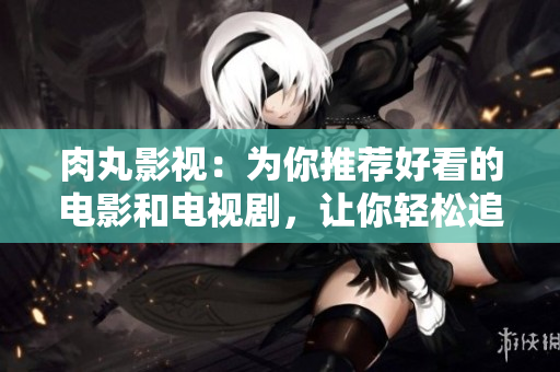 肉丸影视：为你推荐好看的电影和电视剧，让你轻松追剧不迷路