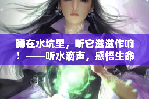 蹲在水坑里，听它滋滋作响！——听水滴声，感悟生命芬芳