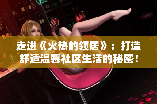 走进《火热的领居》：打造舒适温馨社区生活的秘密！