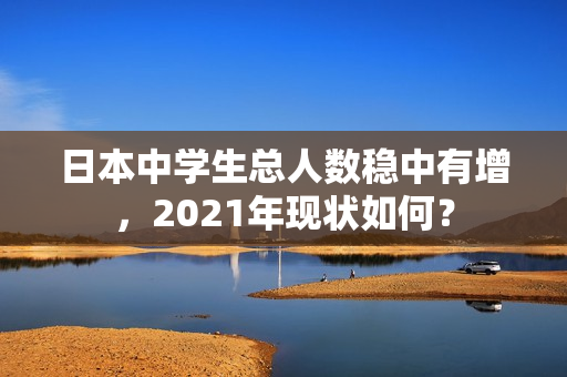 日本中学生总人数稳中有增，2021年现状如何？