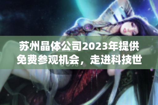 苏州晶体公司2023年提供免费参观机会，走进科技世界，感受科技魅力(1)