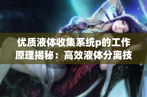 优质液体收集系统p的工作原理揭秘：高效液体分离技术解析