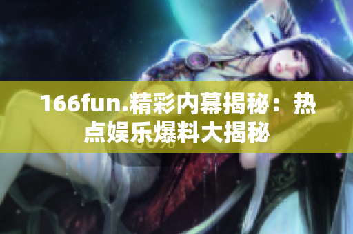 166fun.精彩内幕揭秘：热点娱乐爆料大揭秘