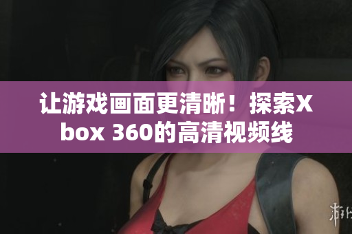 让游戏画面更清晰！探索Xbox 360的高清视频线