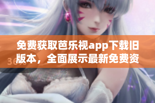 免费获取芭乐视app下载旧版本，全面展示最新免费资源