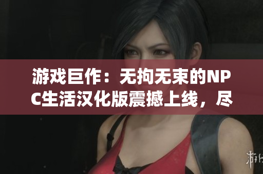 游戏巨作：无拘无束的NPC生活汉化版震撼上线，尽情探索自由世界(1)