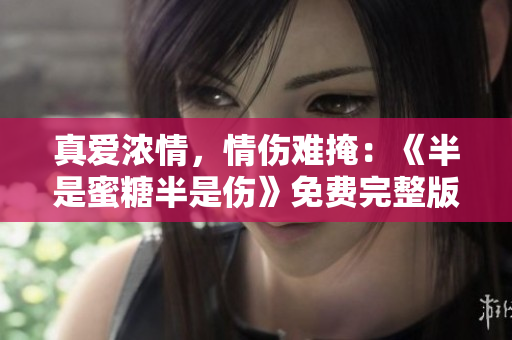 真爱浓情，情伤难掩：《半是蜜糖半是伤》免费完整版现已上线