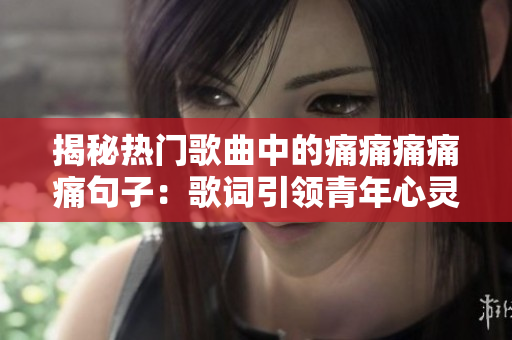 揭秘热门歌曲中的痛痛痛痛痛句子：歌词引领青年心灵的真实痛楚与共鸣！