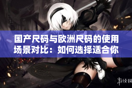 国产尺码与欧洲尺码的使用场景对比：如何选择适合你的服装尺码