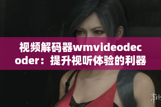 视频解码器wmvideodecoder：提升视听体验的利器