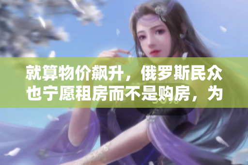 就算物价飙升，俄罗斯民众也宁愿租房而不是购房，为什么？