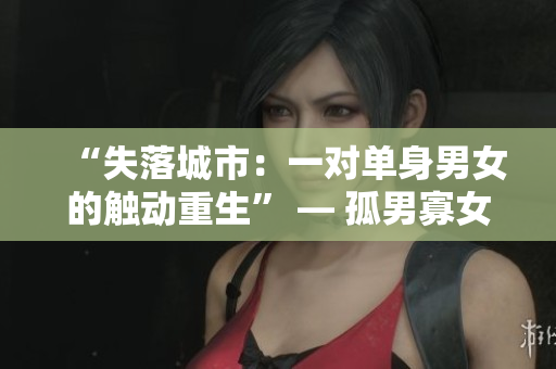 “失落城市：一对单身男女的触动重生” — 孤男寡女改编重命名。