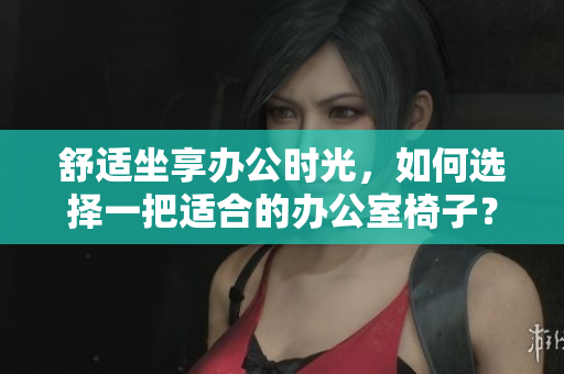 舒适坐享办公时光，如何选择一把适合的办公室椅子？