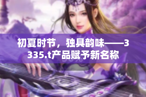 初夏时节，独具韵味——3335.t产品赋予新名称