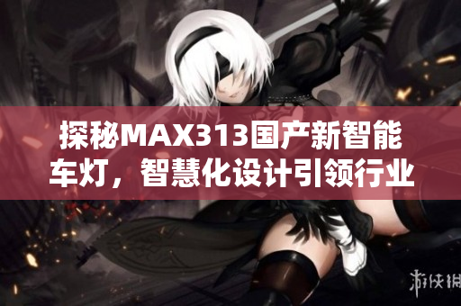 探秘MAX313国产新智能车灯，智慧化设计引领行业新潮流