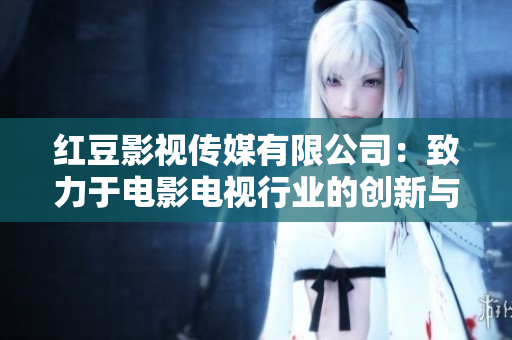 红豆影视传媒有限公司：致力于电影电视行业的创新与发展