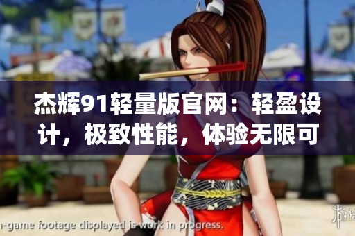 杰辉91轻量版官网：轻盈设计，极致性能，体验无限可能(1)