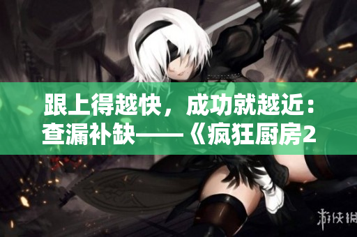 跟上得越快，成功就越近：查漏补缺——《疯狂厨房2》双人模式详细教程