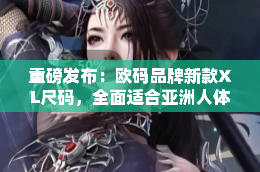 重磅发布：欧码品牌新款XL尺码，全面适合亚洲人体型！