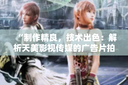 “制作精良，技术出色：解析天美影视传媒的广告片拍摄技巧”